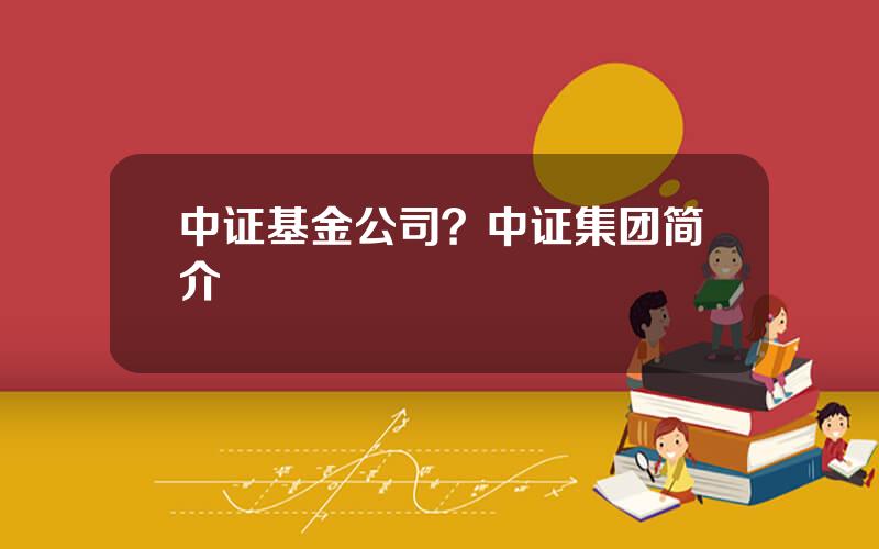 中证基金公司？中证集团简介