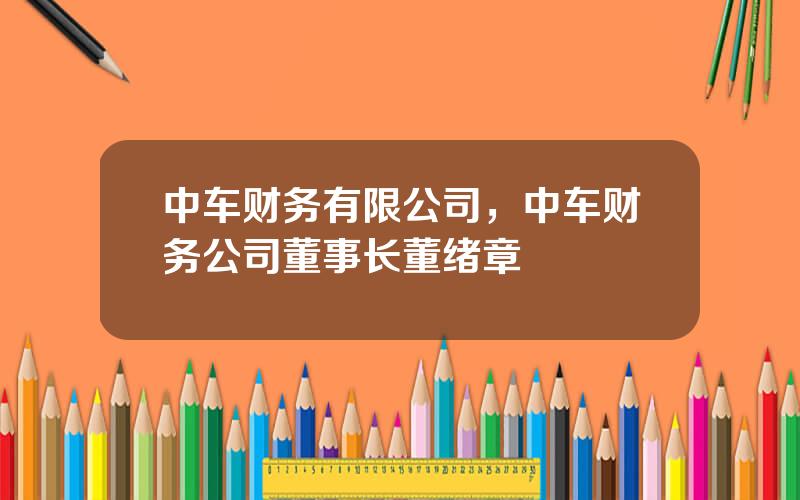 中车财务有限公司，中车财务公司董事长董绪章