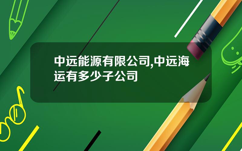 中远能源有限公司,中远海运有多少子公司