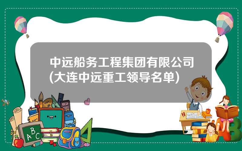 中远船务工程集团有限公司(大连中远重工领导名单)