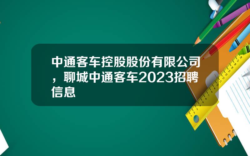 中通客车控股股份有限公司，聊城中通客车2023招聘信息