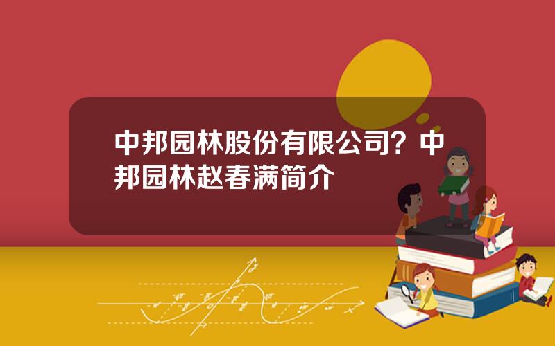 中邦园林股份有限公司？中邦园林赵春满简介
