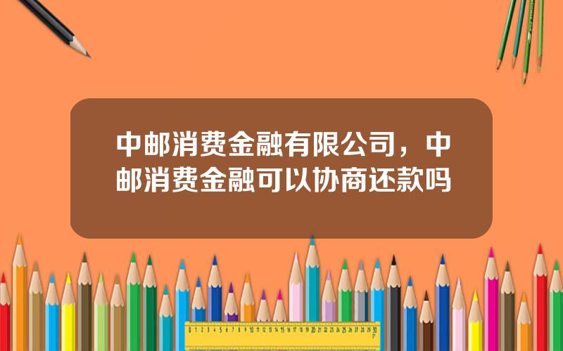 中邮消费金融有限公司，中邮消费金融可以协商还款吗