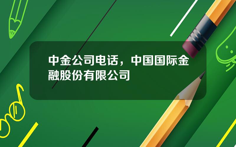 中金公司电话，中国国际金融股份有限公司