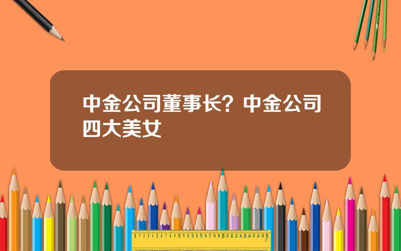 中金公司董事长？中金公司四大美女