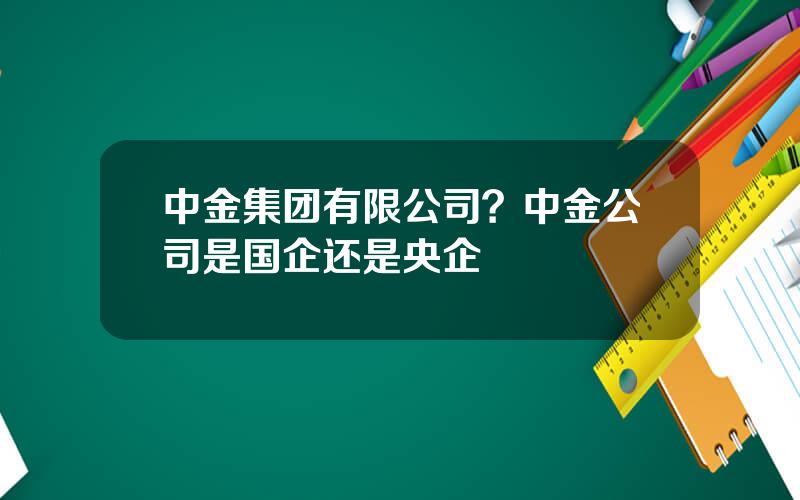 中金集团有限公司？中金公司是国企还是央企
