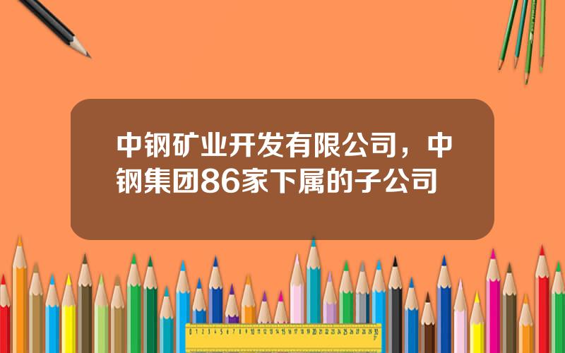 中钢矿业开发有限公司，中钢集团86家下属的子公司