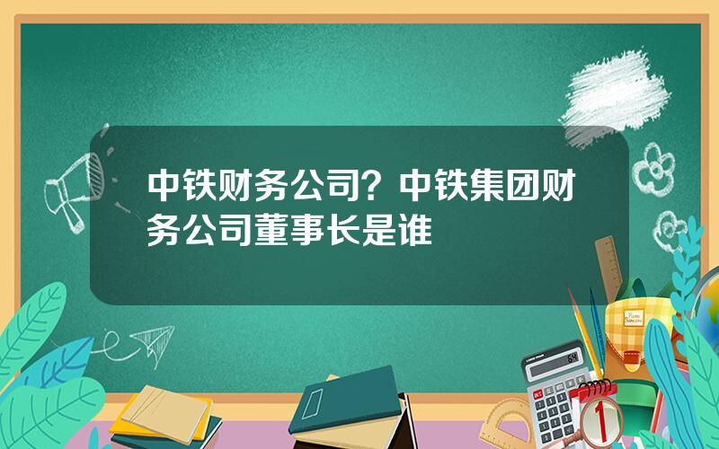 中铁财务公司？中铁集团财务公司董事长是谁