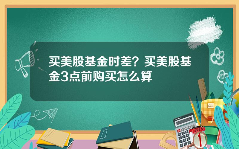 买美股基金时差？买美股基金3点前购买怎么算
