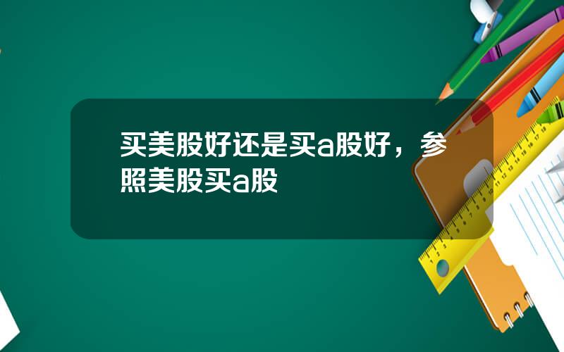 买美股好还是买a股好，参照美股买a股