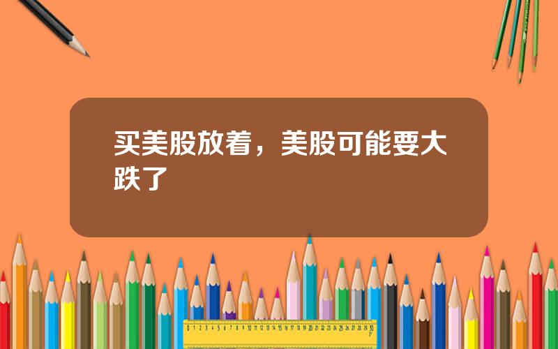 买美股放着，美股可能要大跌了