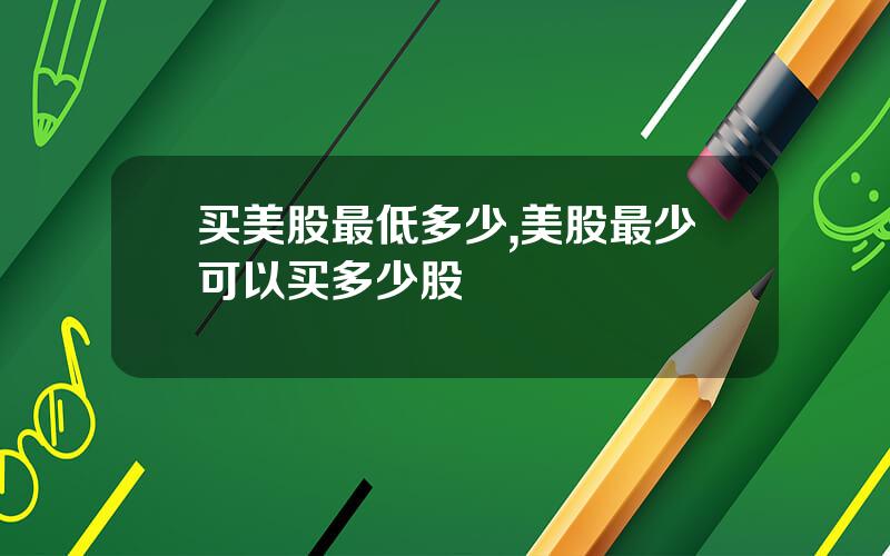 买美股最低多少,美股最少可以买多少股