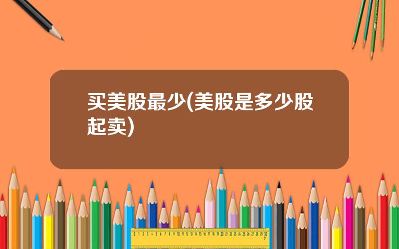 买美股最少(美股是多少股起卖)