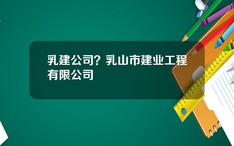 乳建公司？乳山市建业工程有限公司