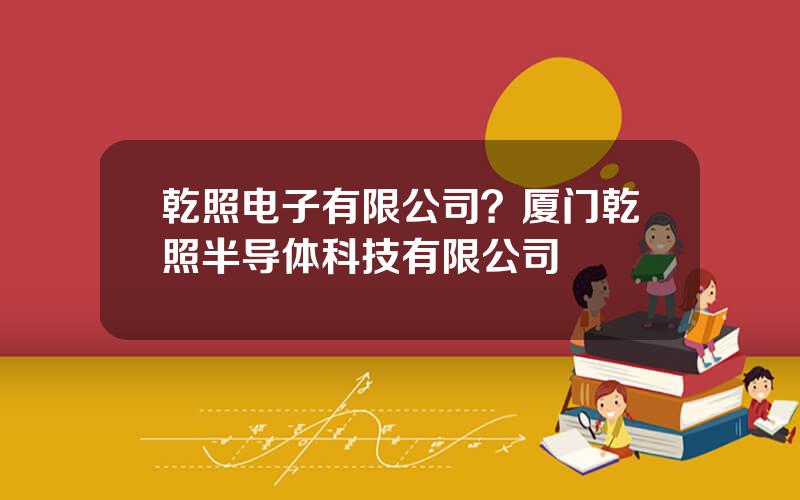乾照电子有限公司？厦门乾照半导体科技有限公司