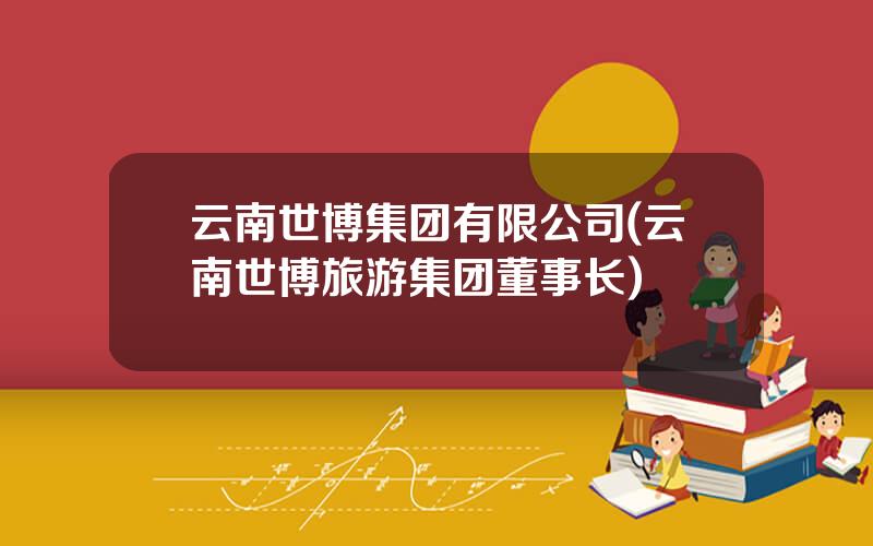 云南世博集团有限公司(云南世博旅游集团董事长)