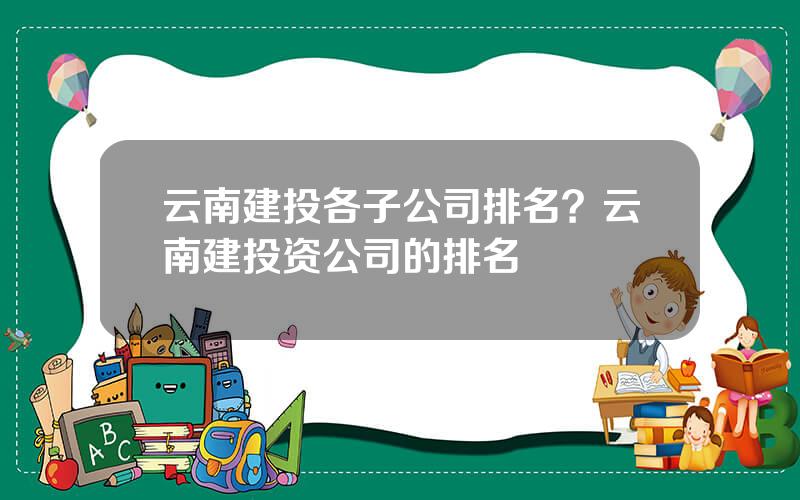 云南建投各子公司排名？云南建投资公司的排名