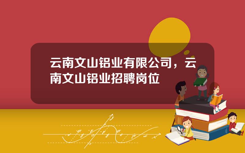 云南文山铝业有限公司，云南文山铝业招聘岗位