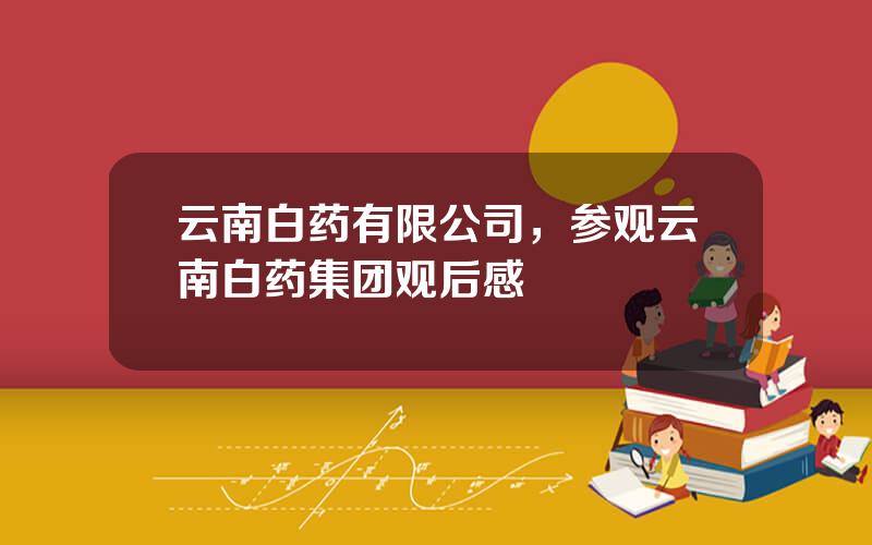 云南白药有限公司，参观云南白药集团观后感