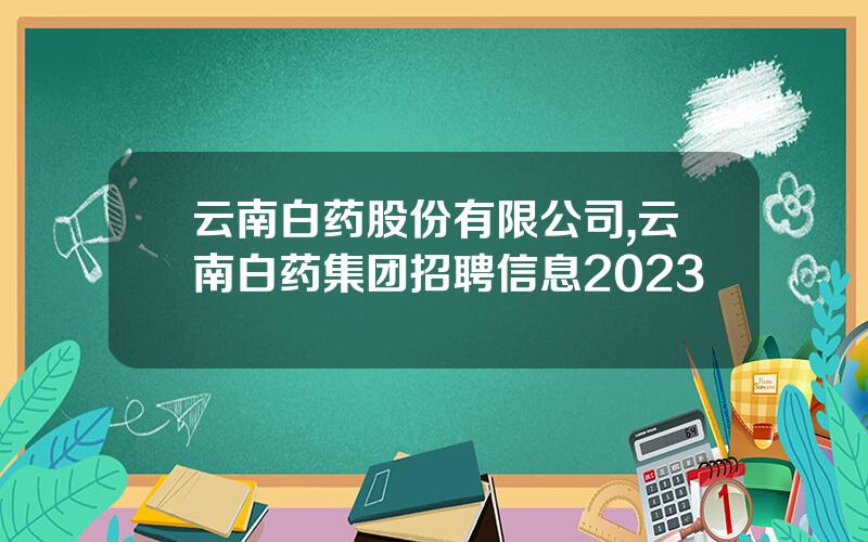云南白药股份有限公司,云南白药集团招聘信息2023
