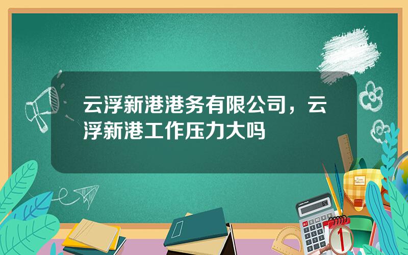 云浮新港港务有限公司，云浮新港工作压力大吗