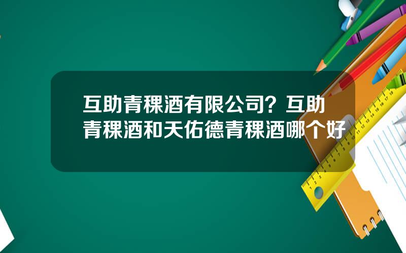 互助青稞酒有限公司？互助青稞酒和天佑德青稞酒哪个好