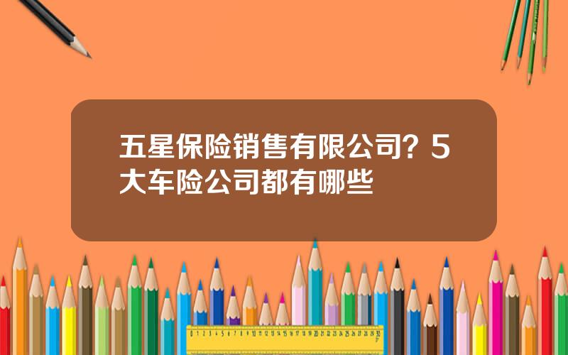 五星保险销售有限公司？5大车险公司都有哪些