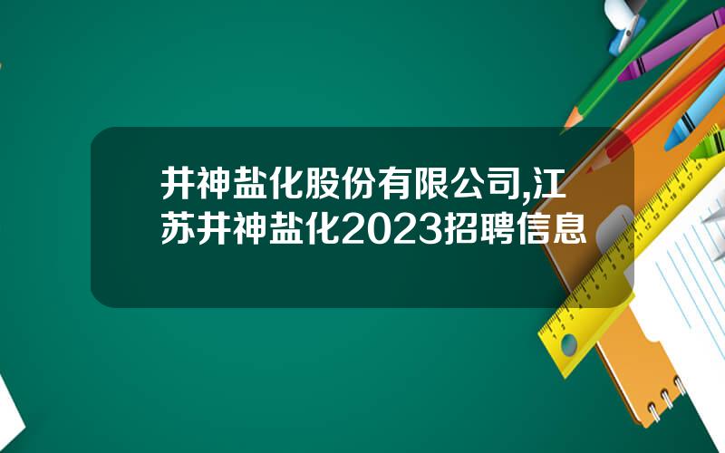井神盐化股份有限公司,江苏井神盐化2023招聘信息