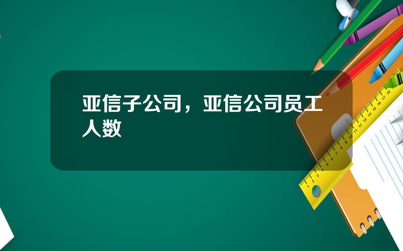 亚信子公司，亚信公司员工人数