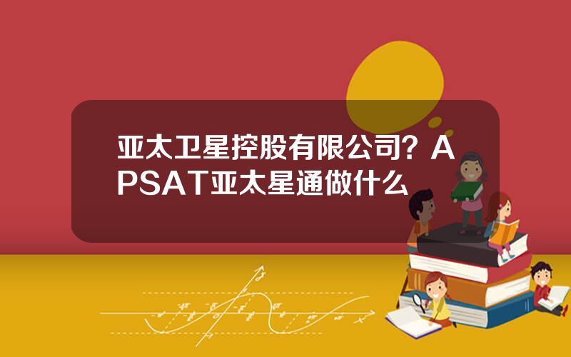 亚太卫星控股有限公司？APSAT亚太星通做什么