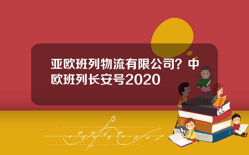 亚欧班列物流有限公司？中欧班列长安号2020