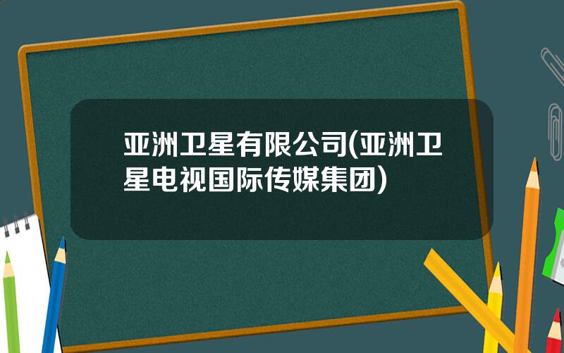 亚洲卫星有限公司(亚洲卫星电视国际传媒集团)