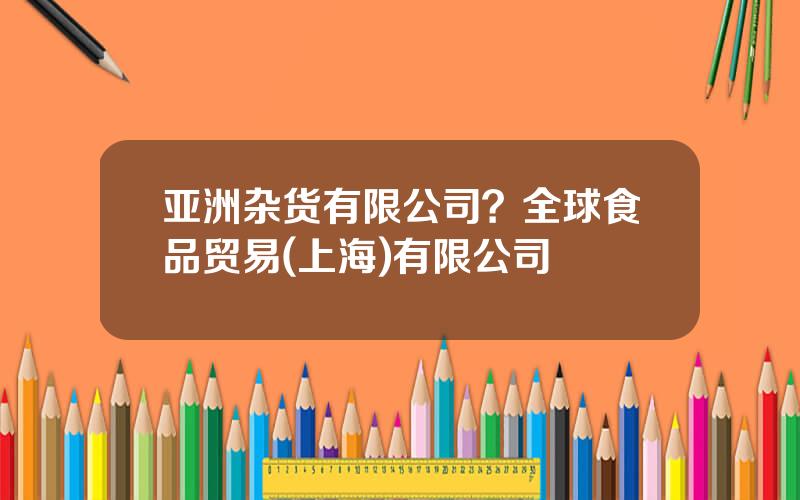 亚洲杂货有限公司？全球食品贸易(上海)有限公司
