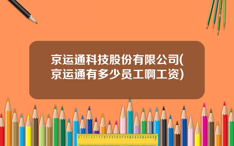 京运通科技股份有限公司(京运通有多少员工啊工资)