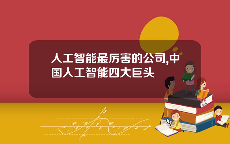 人工智能最厉害的公司,中国人工智能四大巨头