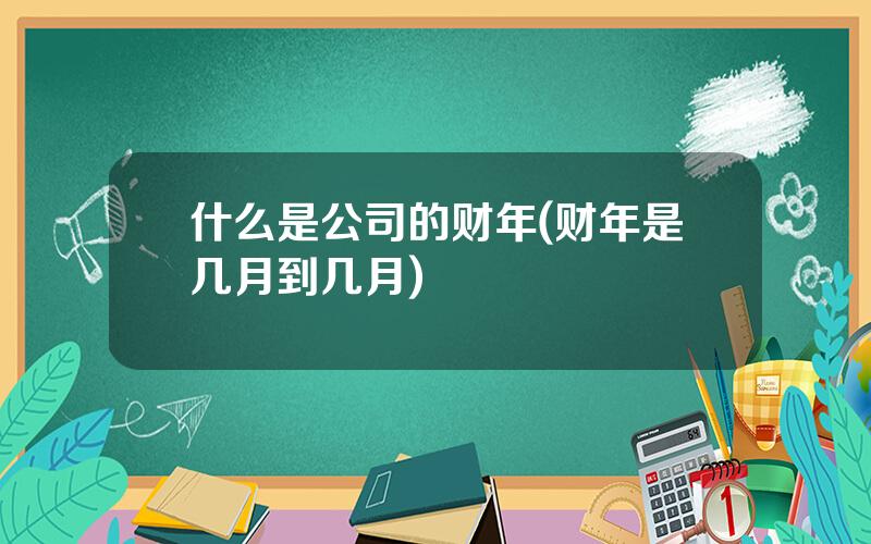 什么是公司的财年(财年是几月到几月)