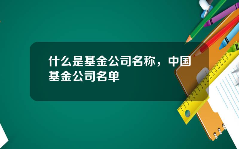 什么是基金公司名称，中国基金公司名单