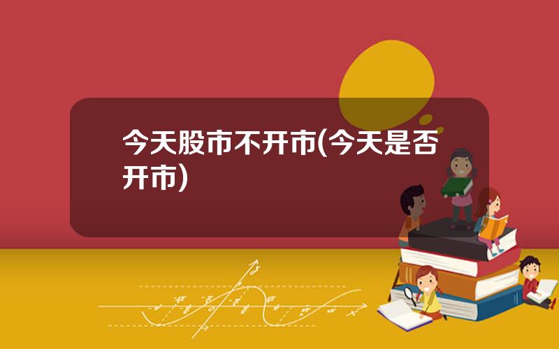 今天股市不开市(今天是否开市)