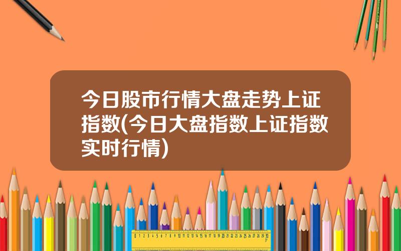 今日股市行情大盘走势上证指数(今日大盘指数上证指数实时行情)