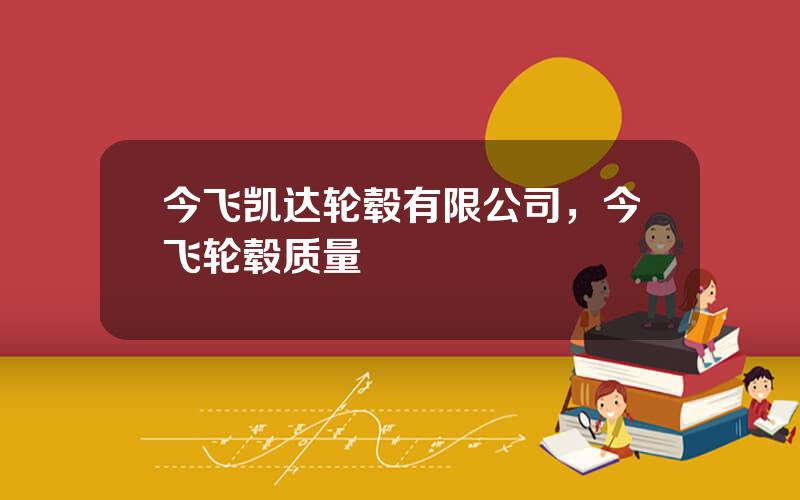 今飞凯达轮毂有限公司，今飞轮毂质量