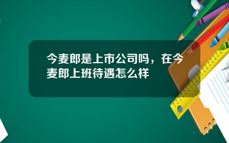 今麦郎是上市公司吗，在今麦郎上班待遇怎么样