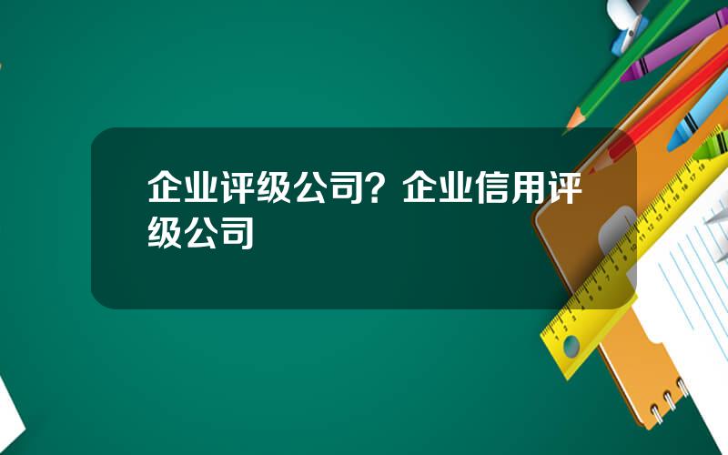 企业评级公司？企业信用评级公司
