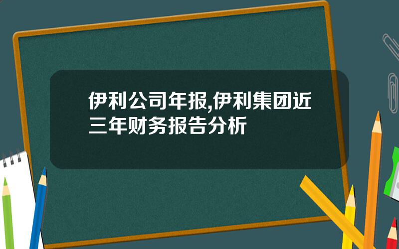 伊利公司年报,伊利集团近三年财务报告分析