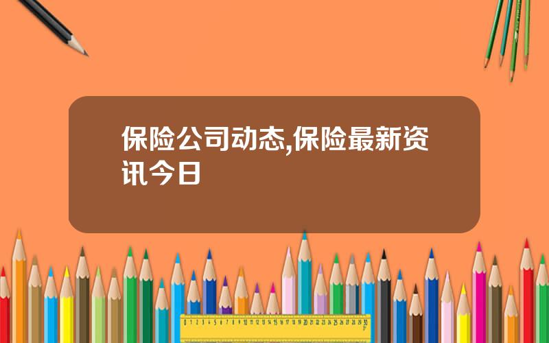 保险公司动态,保险最新资讯今日
