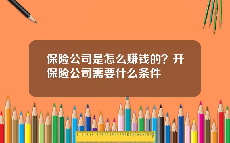 保险公司是怎么赚钱的？开保险公司需要什么条件