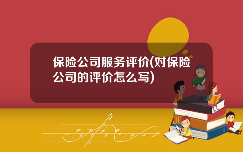 保险公司服务评价(对保险公司的评价怎么写)