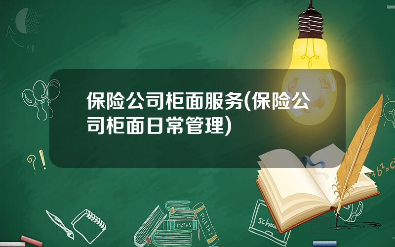保险公司柜面服务(保险公司柜面日常管理)