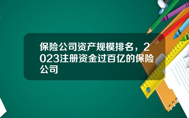 保险公司资产规模排名，2023注册资金过百亿的保险公司