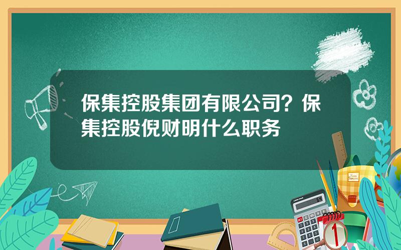 保集控股集团有限公司？保集控股倪财明什么职务