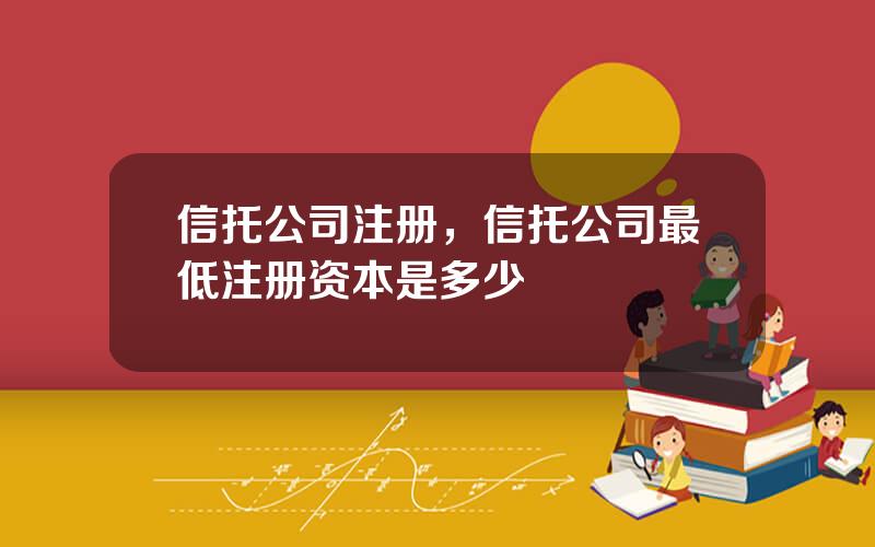 信托公司注册，信托公司最低注册资本是多少